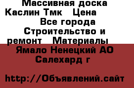 Массивная доска Каслин Тмк › Цена ­ 2 000 - Все города Строительство и ремонт » Материалы   . Ямало-Ненецкий АО,Салехард г.